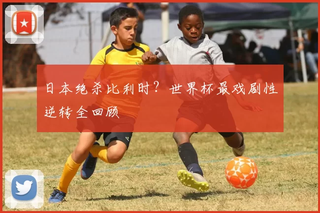 日本绝杀比利时？世界杯最戏剧性逆转全回顾