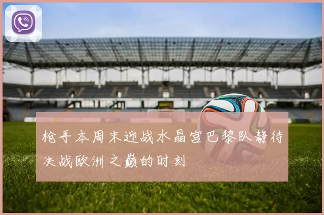 枪手本周末迎战水晶宫巴黎队静待决战欧洲之巅的时刻