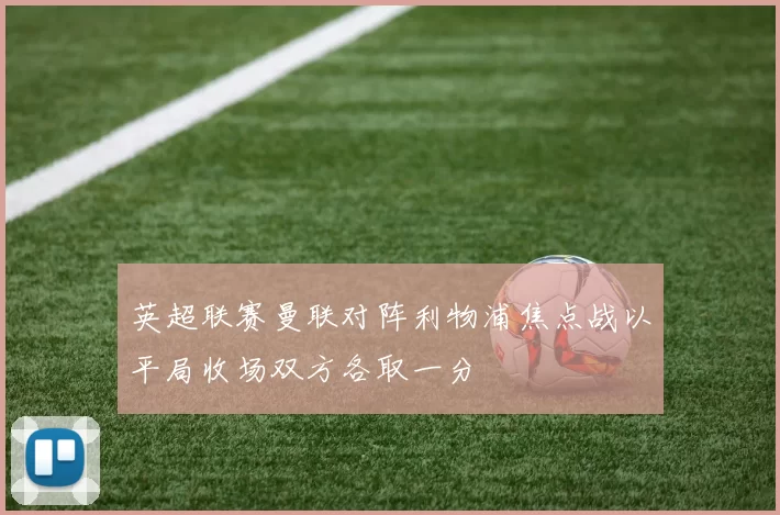 英超联赛曼联对阵利物浦焦点战以平局收场双方各取一分