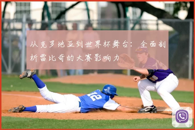 从克罗地亚到世界杯舞台：全面剖析雷比奇的大赛影响力