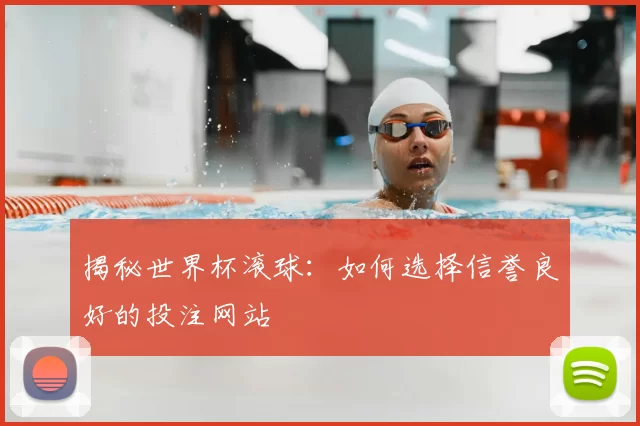 揭秘世界杯滚球：如何选择信誉良好的投注网站