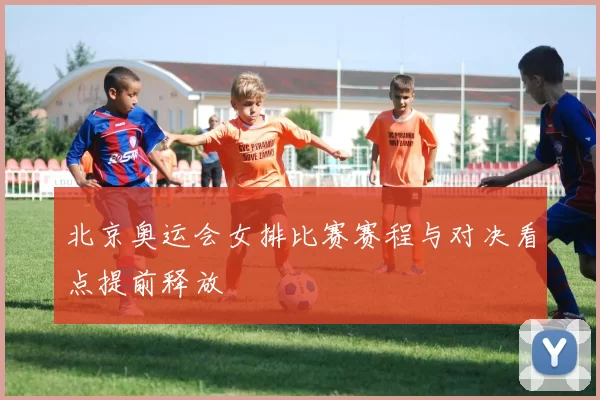 北京奥运会女排比赛赛程与对决看点提前释放