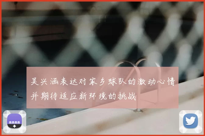 吴兴涵表达对家乡球队的激动心情并期待适应新环境的挑战