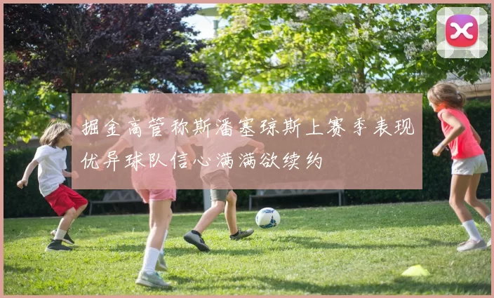 掘金高管称斯潘塞琼斯上赛季表现优异球队信心满满欲续约