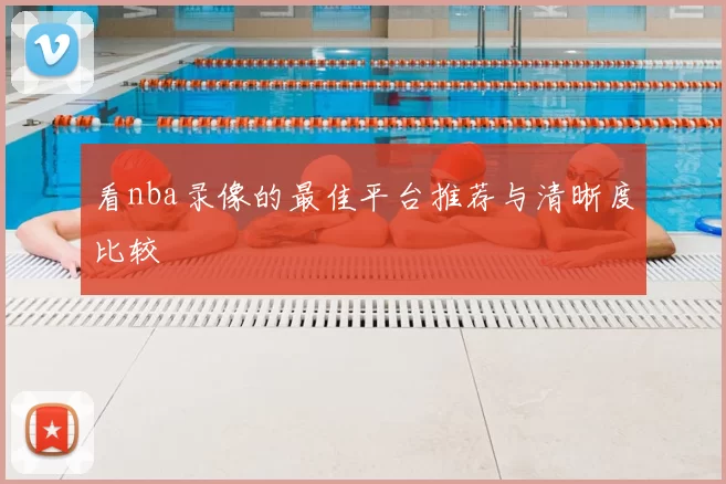 看nba录像的最佳平台推荐与清晰度比较