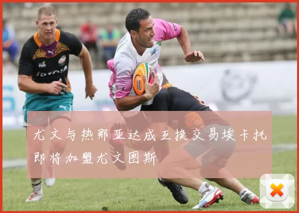 尤文与热那亚达成互换交易埃卡托即将加盟尤文图斯