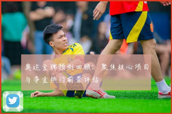 奥运金牌预测回顾：聚焦核心项目与争金热门前景评估
