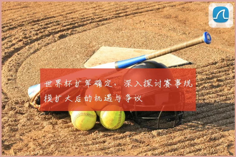 世界杯扩军确定，深入探讨赛事规模扩大后的机遇与争议
