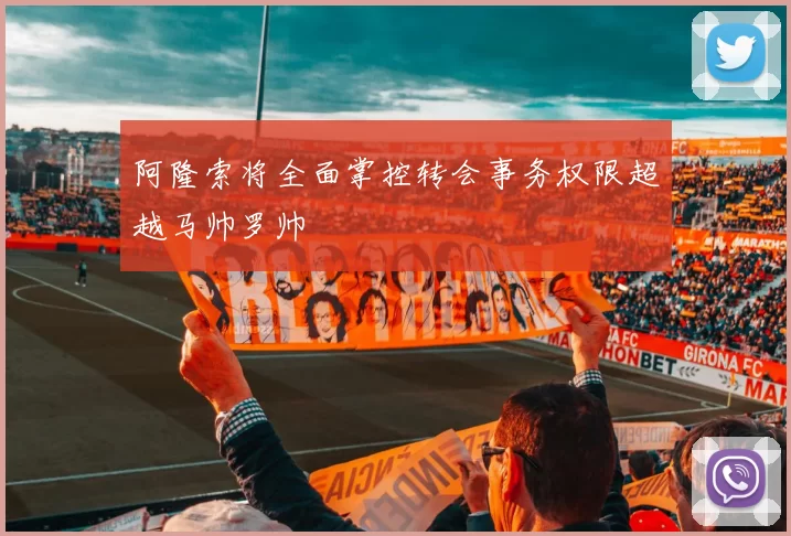 阿隆索将全面掌控转会事务权限超越马帅罗帅