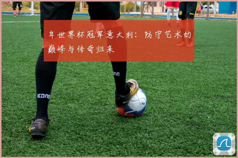 年世界杯冠军意大利：防守艺术的巅峰与传奇归来