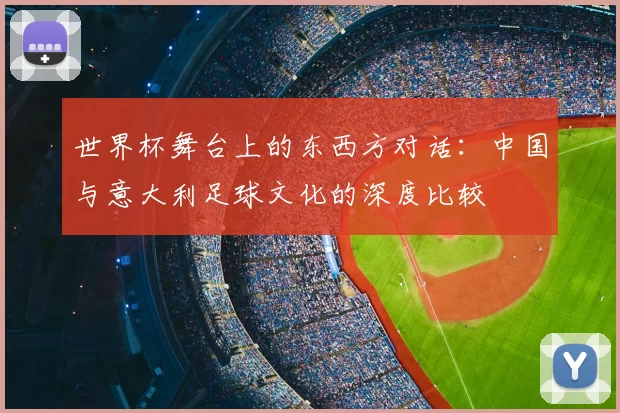 世界杯舞台上的东西方对话：中国与意大利足球文化的深度比较