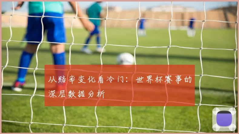 从赔率变化看冷门：世界杯赛事的深层数据分析