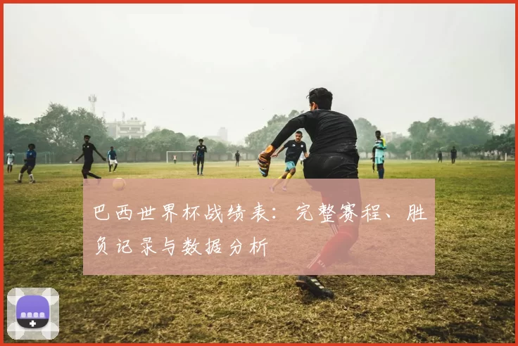 巴西世界杯战绩表：完整赛程、胜负记录与数据分析