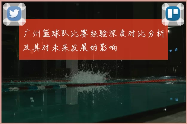 广州篮球队比赛经验深度对比分析及其对未来发展的影响