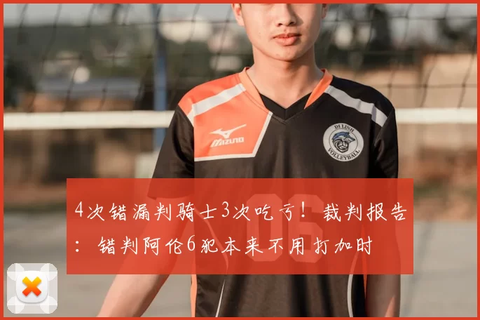 4次错漏判骑士3次吃亏！裁判报告：错判阿伦6犯本来不用打加时