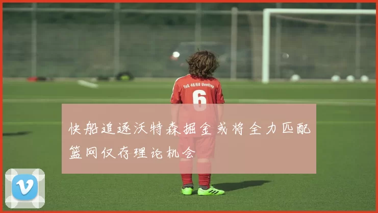 快船追逐沃特森掘金或将全力匹配篮网仅存理论机会