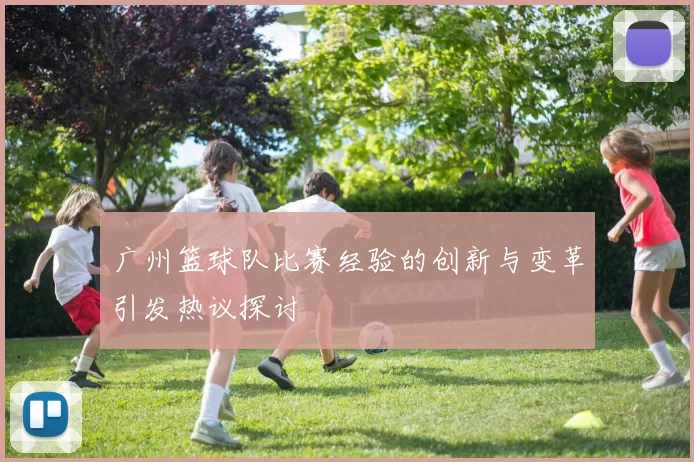 广州篮球队比赛经验的创新与变革引发热议探讨