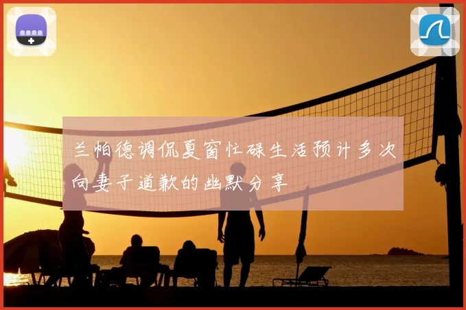 兰帕德调侃夏窗忙碌生活预计多次向妻子道歉的幽默分享