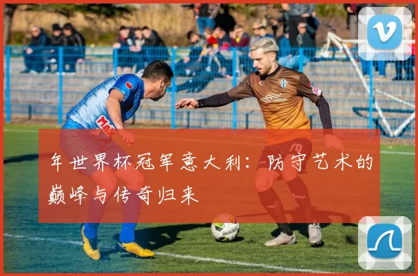 年世界杯冠军意大利：防守艺术的巅峰与传奇归来