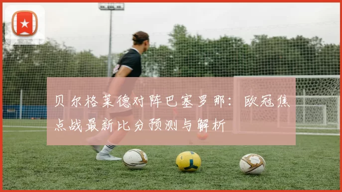 贝尔格莱德对阵巴塞罗那：欧冠焦点战最新比分预测与解析