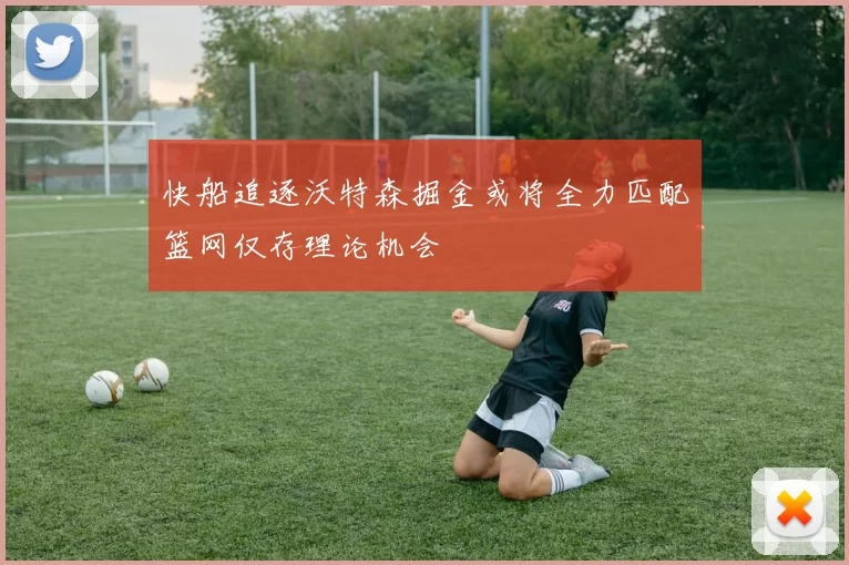 快船追逐沃特森掘金或将全力匹配篮网仅存理论机会