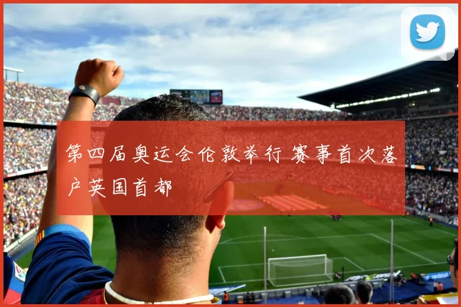 第四届奥运会伦敦举行 赛事首次落户英国首都