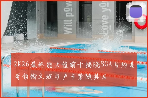 2K26最终能力值前十揭晓SGA与约基奇领衔文班与卢卡紧随其后