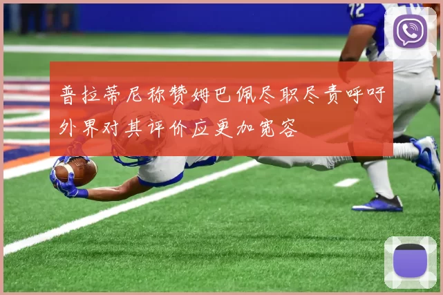 普拉蒂尼称赞姆巴佩尽职尽责呼吁外界对其评价应更加宽容