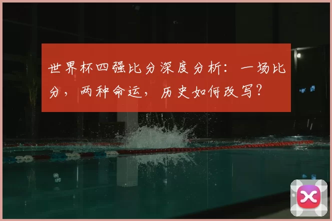 世界杯四强比分深度分析：一场比分，两种命运，历史如何改写？