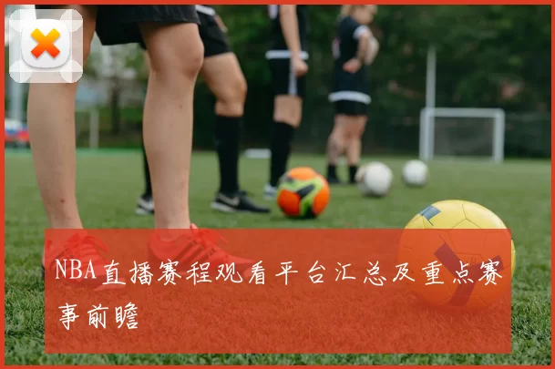 NBA直播赛程观看平台汇总及重点赛事前瞻