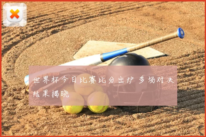 世界杯今日比赛比分出炉 多场对决结果揭晓