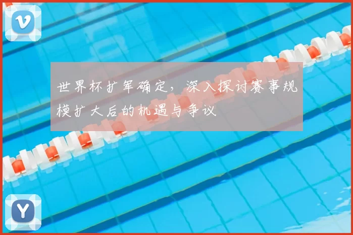 世界杯扩军确定，深入探讨赛事规模扩大后的机遇与争议