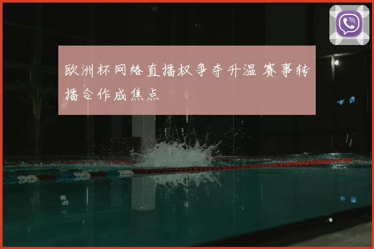 欧洲杯网络直播权争夺升温 赛事转播合作成焦点