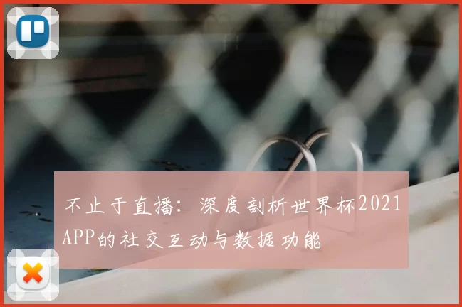 不止于直播：深度剖析世界杯2021APP的社交互动与数据功能
