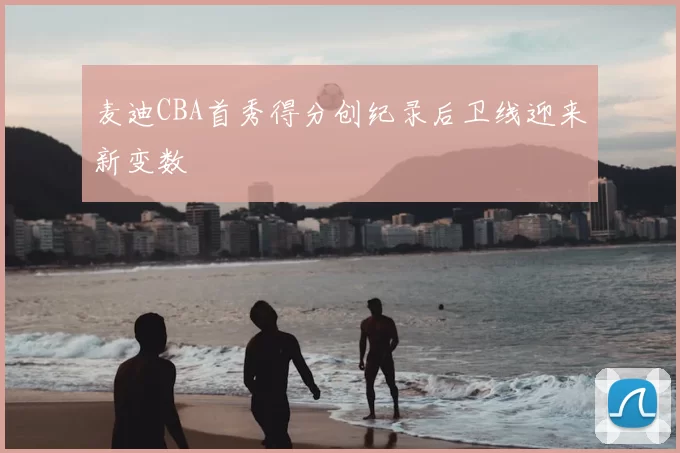 麦迪CBA首秀得分创纪录后卫线迎来新变数