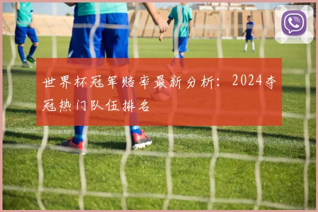 世界杯冠军赔率最新分析：2024夺冠热门队伍排名