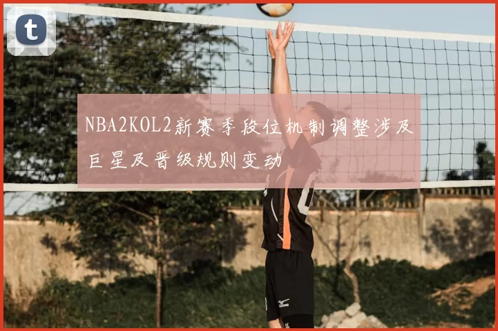 NBA2KOL2新赛季段位机制调整涉及巨星及晋级规则变动
