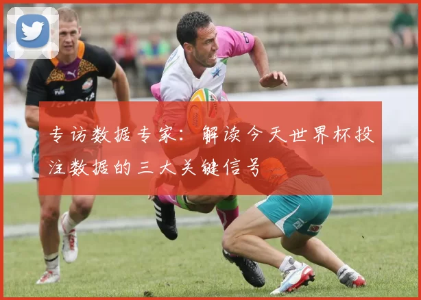 专访数据专家：解读今天世界杯投注数据的三大关键信号